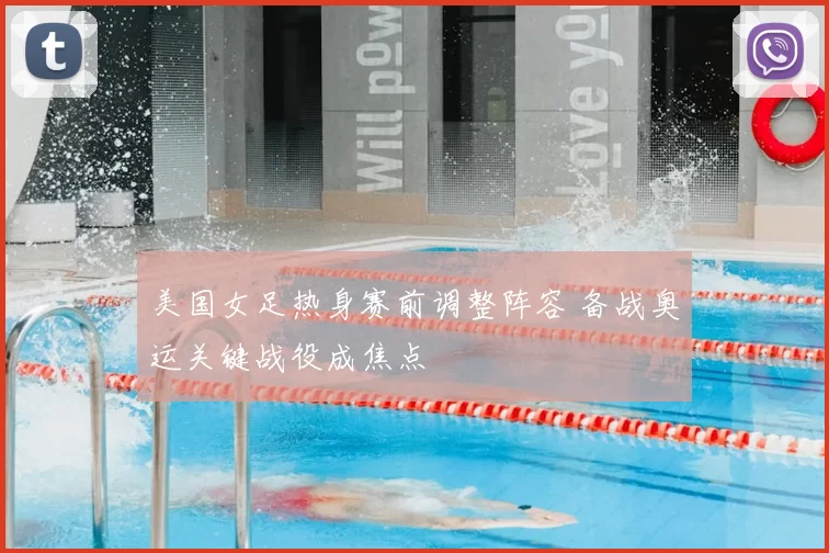 美国女足热身赛前调整阵容 备战奥运关键战役成焦点