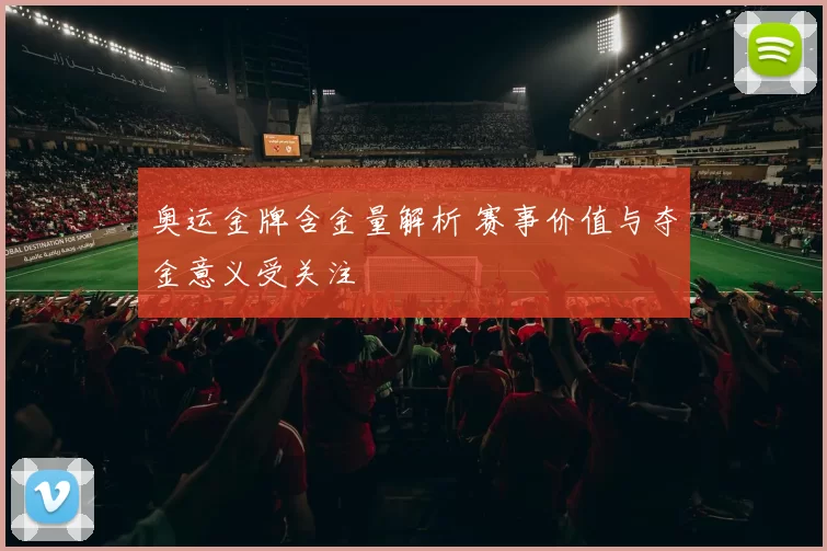 奥运金牌含金量解析 赛事价值与夺金意义受关注