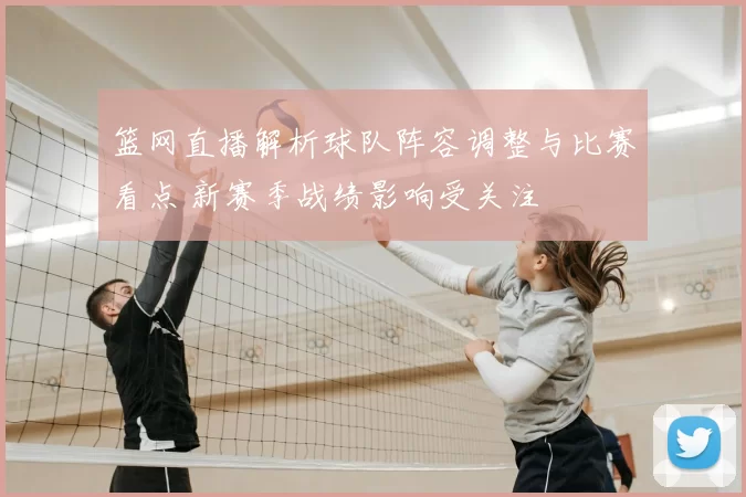 篮网直播解析球队阵容调整与比赛看点 新赛季战绩影响受关注