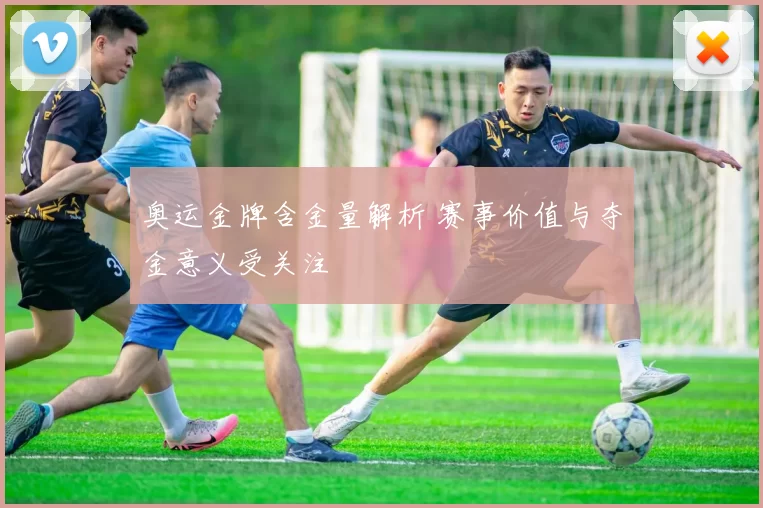 奥运金牌含金量解析 赛事价值与夺金意义受关注