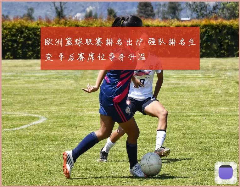 欧洲篮球联赛排名出炉 强队排名生变 季后赛席位争夺升温