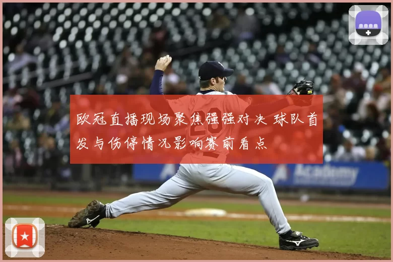 欧冠直播现场聚焦强强对决 球队首发与伤停情况影响赛前看点