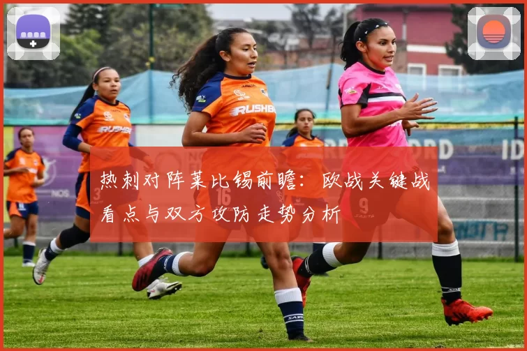热刺对阵莱比锡前瞻：欧战关键战看点与双方攻防走势分析