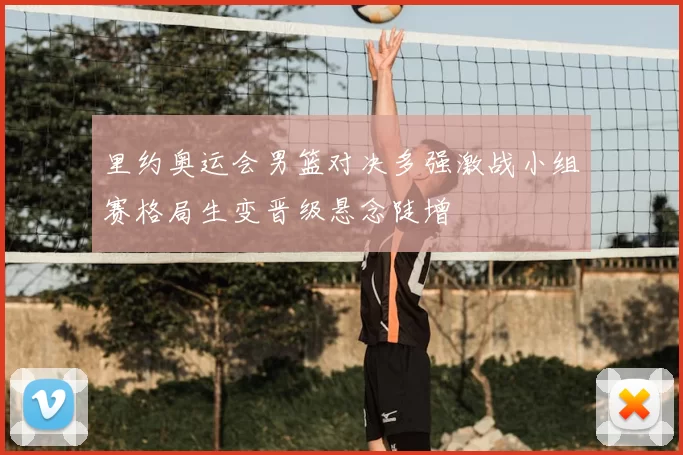 里约奥运会男篮对决多强激战小组赛格局生变晋级悬念陡增