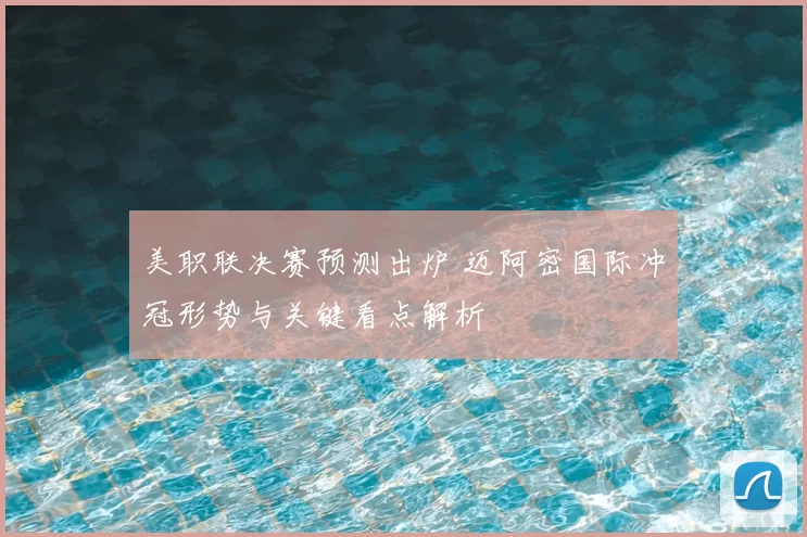 美职联决赛预测出炉 迈阿密国际冲冠形势与关键看点解析