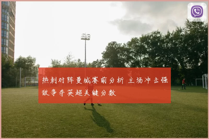 热刺对阵曼城赛前分析 主场冲击强敌争夺英超关键分数