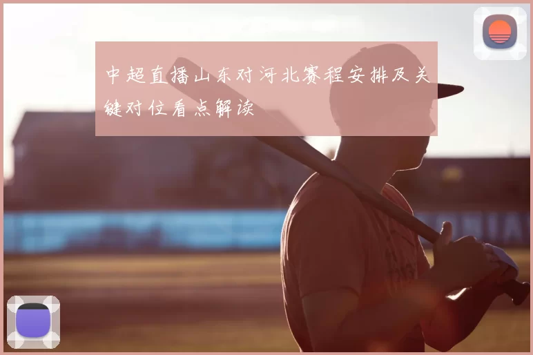 中超直播山东对河北赛程安排及关键对位看点解读