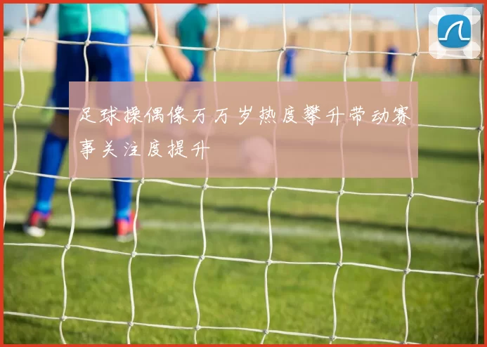 足球操偶像万万岁热度攀升带动赛事关注度提升