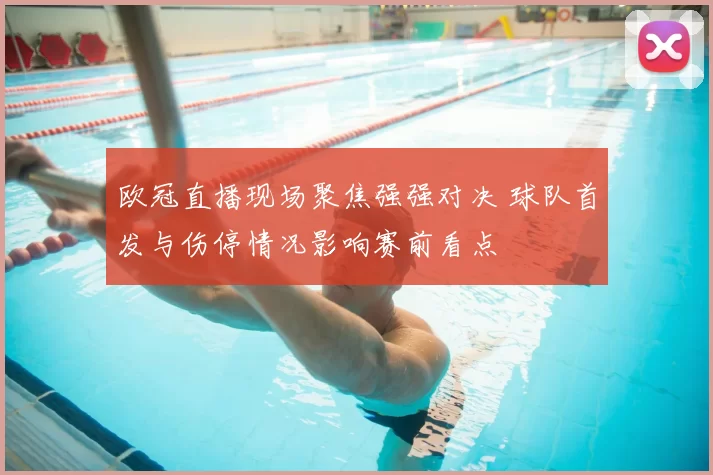 欧冠直播现场聚焦强强对决 球队首发与伤停情况影响赛前看点