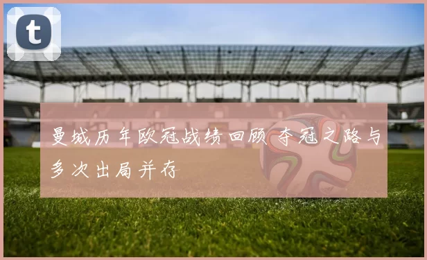 曼城历年欧冠战绩回顾 夺冠之路与多次出局并存