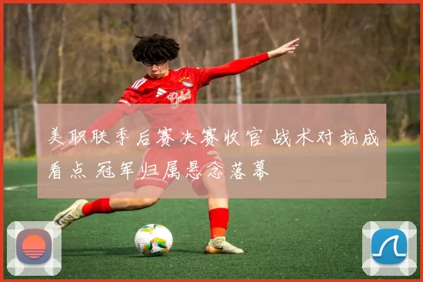 美职联季后赛决赛收官 战术对抗成看点 冠军归属悬念落幕