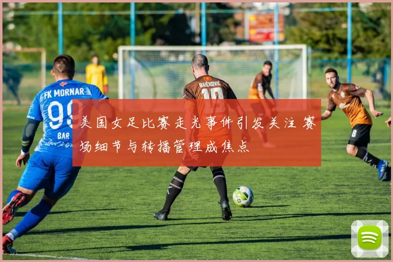 美国女足比赛走光事件引发关注 赛场细节与转播管理成焦点
