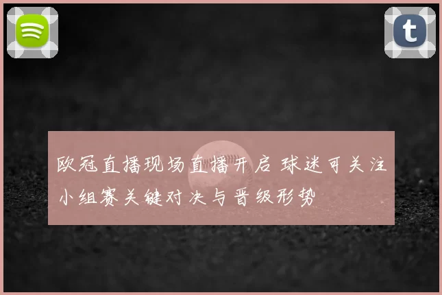 欧冠直播现场直播开启 球迷可关注小组赛关键对决与晋级形势