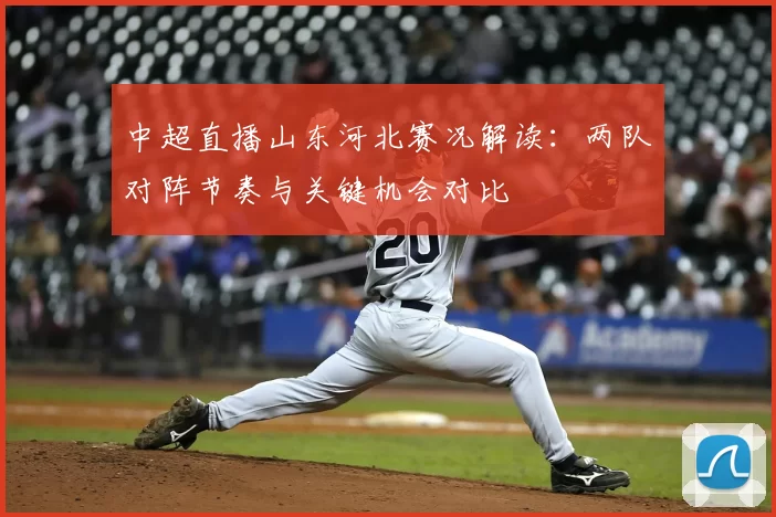 中超直播山东河北赛况解读：两队对阵节奏与关键机会对比