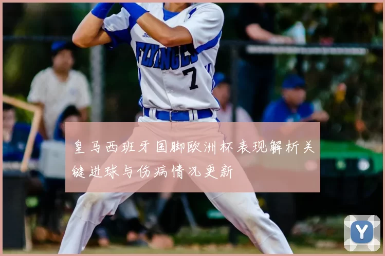 皇马西班牙国脚欧洲杯表现解析关键进球与伤病情况更新