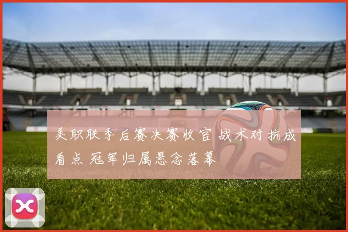 美职联季后赛决赛收官 战术对抗成看点 冠军归属悬念落幕