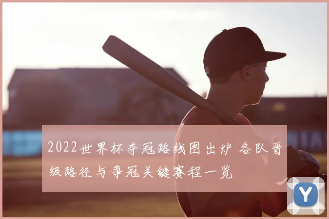 2022世界杯夺冠路线图出炉 各队晋级路径与争冠关键赛程一览