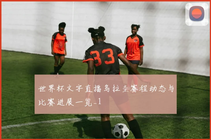 世界杯文字直播乌拉圭赛程动态与比赛进展一览_1