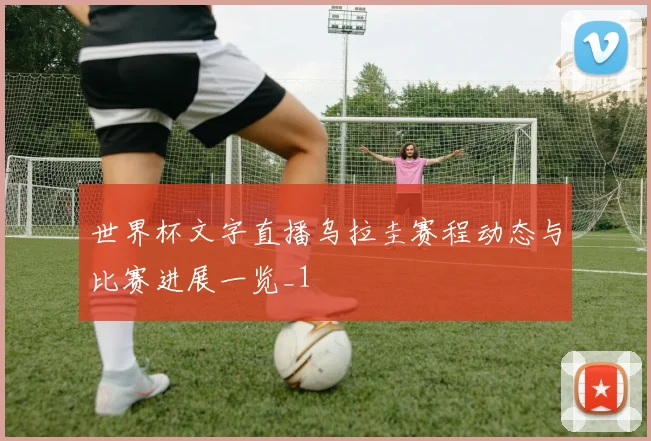 世界杯文字直播乌拉圭赛程动态与比赛进展一览_1