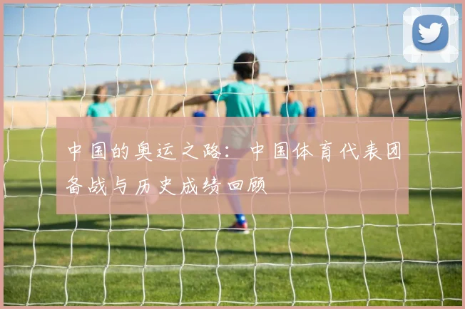 中国的奥运之路:中国体育代表团备战与历史成绩回顾