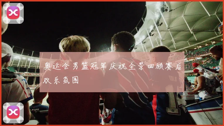 奥运会男篮冠军庆祝全景回顾赛后欢乐氛围