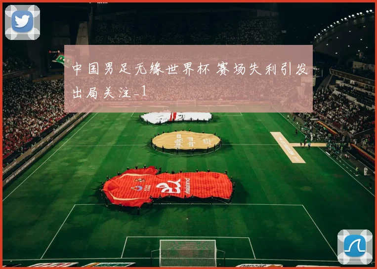 中国男足无缘世界杯 赛场失利引发出局关注_1