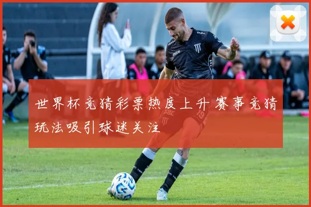 世界杯竞猜彩票热度上升 赛事竞猜玩法吸引球迷关注