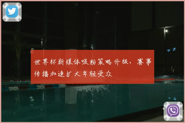 世界杯新媒体吸粉策略升级,赛事传播加速扩大年轻受众