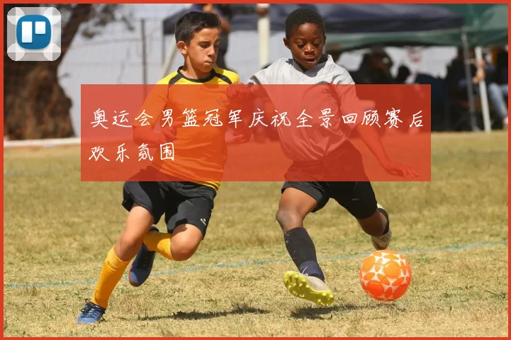 奥运会男篮冠军庆祝全景回顾赛后欢乐氛围