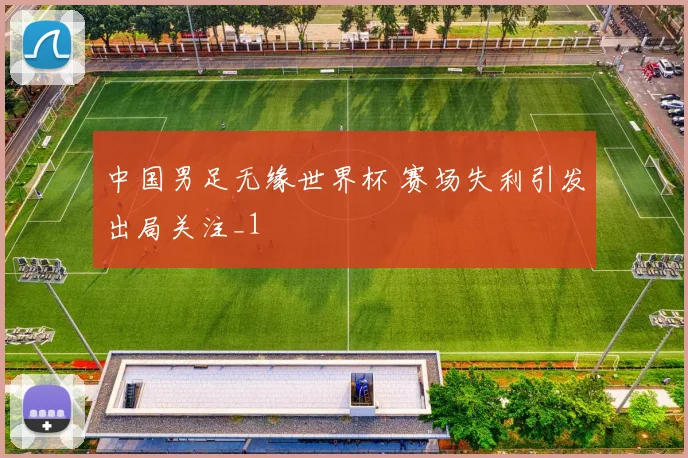 中国男足无缘世界杯 赛场失利引发出局关注_1
