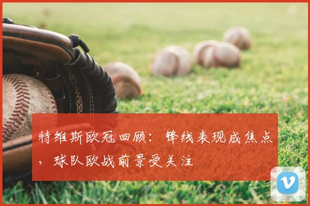 特维斯欧冠回顾:锋线表现成焦点,球队欧战前景受关注