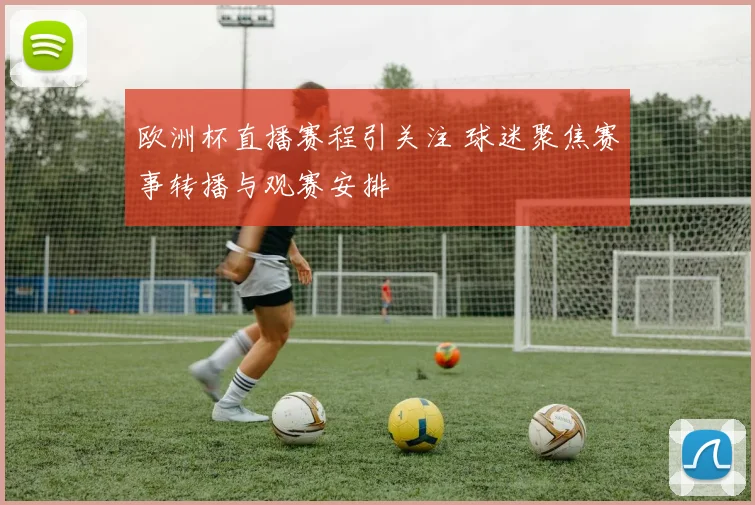 欧洲杯直播赛程引关注 球迷聚焦赛事转播与观赛安排