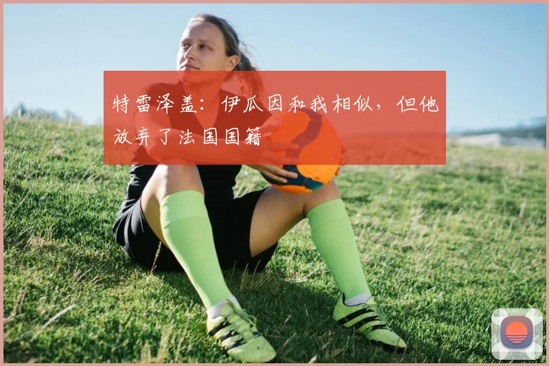 特雷泽盖:伊瓜因和我相似,但他放弃了法国国籍