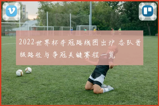 2022世界杯夺冠路线图出炉 各队晋级路径与争冠关键赛程一览