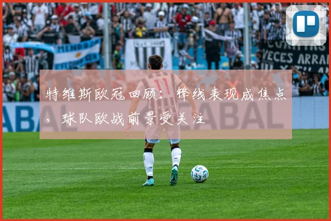 特维斯欧冠回顾：锋线表现成焦点，球队欧战前景受关注
