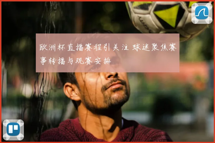 欧洲杯直播赛程引关注 球迷聚焦赛事转播与观赛安排